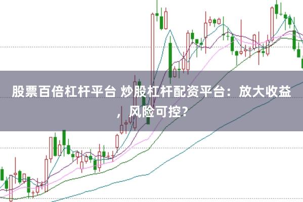 股票百倍杠杆平台 炒股杠杆配资平台：放大收益，风险可控？