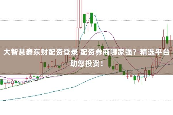 大智慧鑫东财配资登录 配资券商哪家强？精选平台助您投资！