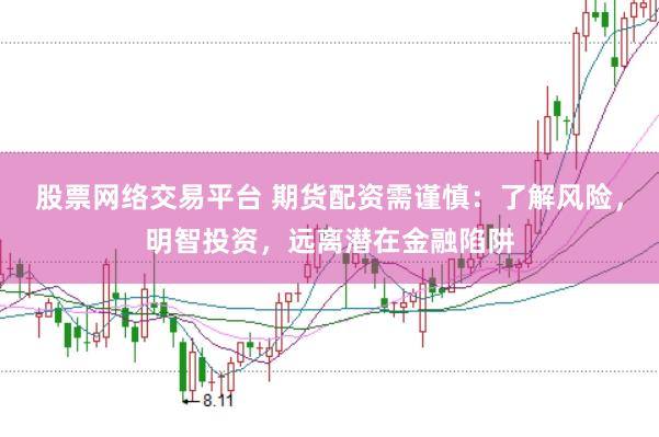 股票网络交易平台 期货配资需谨慎：了解风险，明智投资，远离潜在金融陷阱