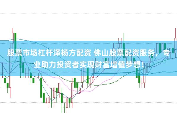 股票市场杠杆泽杨方配资 佛山股票配资服务，专业助力投资者实现财富增值梦想！