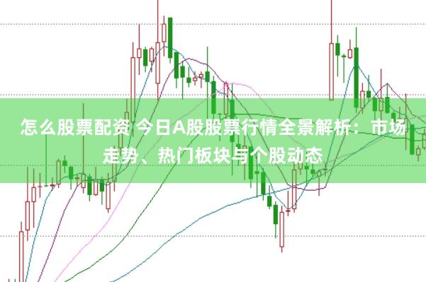 怎么股票配资 今日A股股票行情全景解析：市场走势、热门板块与个股动态