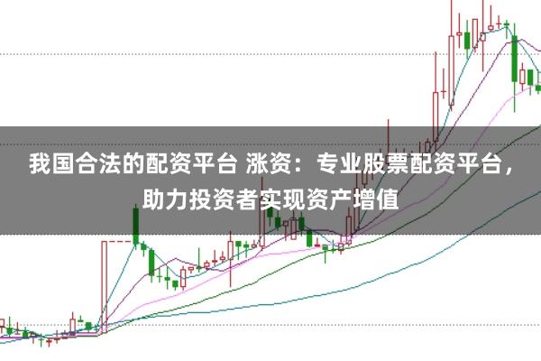 我国合法的配资平台 涨资：专业股票配资平台，助力投资者实现资产增值