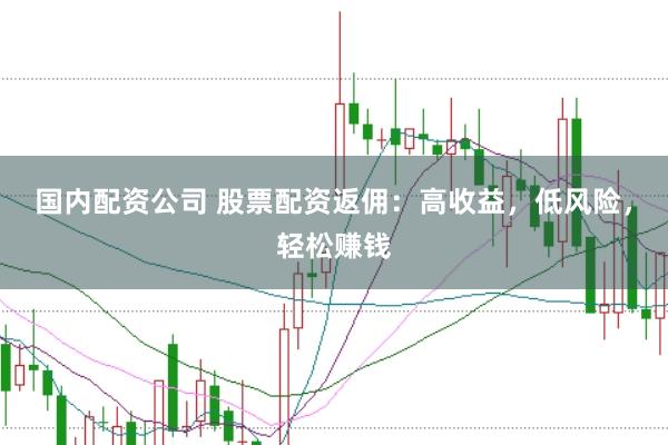 国内配资公司 股票配资返佣：高收益，低风险，轻松赚钱
