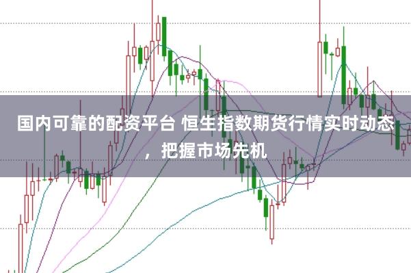 国内可靠的配资平台 恒生指数期货行情实时动态，把握市场先机