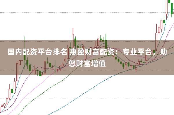 国内配资平台排名 惠盈财富配资：专业平台，助您财富增值
