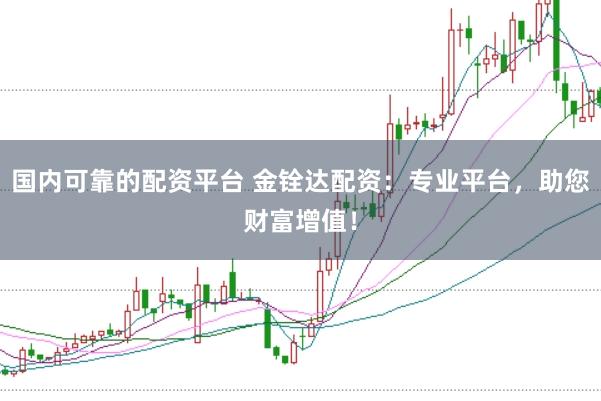 国内可靠的配资平台 金铨达配资：专业平台，助您财富增值！