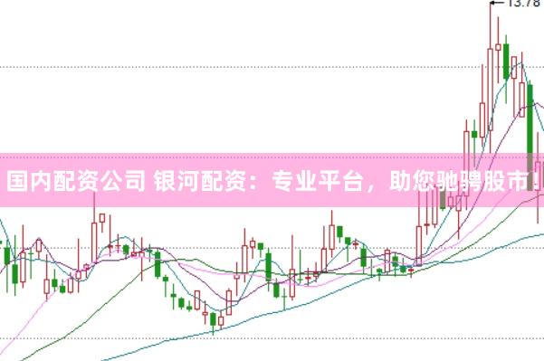 国内配资公司 银河配资：专业平台，助您驰骋股市！