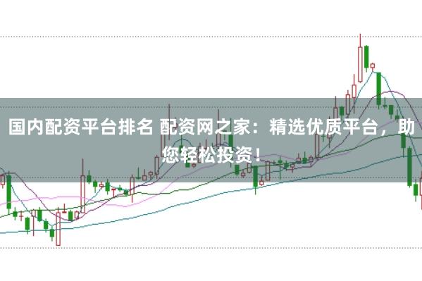 国内配资平台排名 配资网之家：精选优质平台，助您轻松投资！