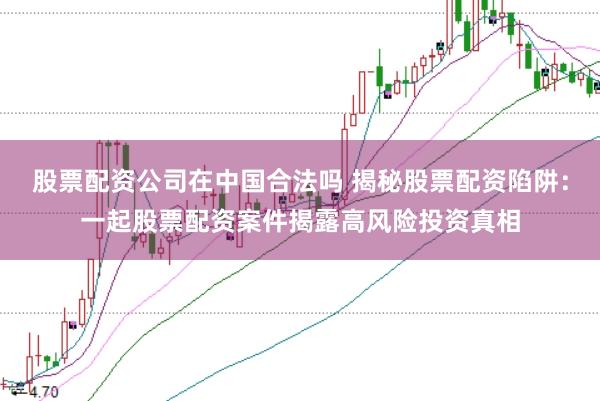 股票配资公司在中国合法吗 揭秘股票配资陷阱：一起股票配资案件揭露高风险投资真相