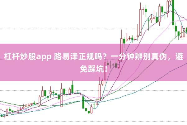 杠杆炒股app 路易泽正规吗？一分钟辨别真伪，避免踩坑！