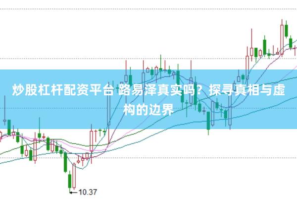 炒股杠杆配资平台 路易泽真实吗？探寻真相与虚构的边界