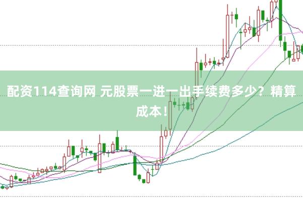 配资114查询网 元股票一进一出手续费多少？精算成本！