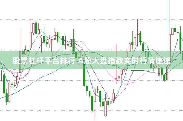 股票杠杆平台排行 A股大盘指数实时行情速递