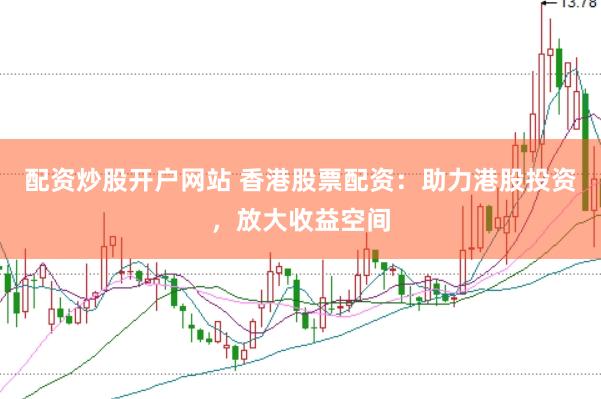配资炒股开户网站 香港股票配资：助力港股投资，放大收益空间