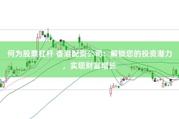 何为股票杠杆 香港配资公司：解锁您的投资潜力，实现财富增长