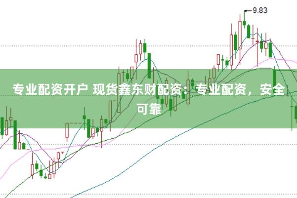 专业配资开户 现货鑫东财配资：专业配资，安全可靠
