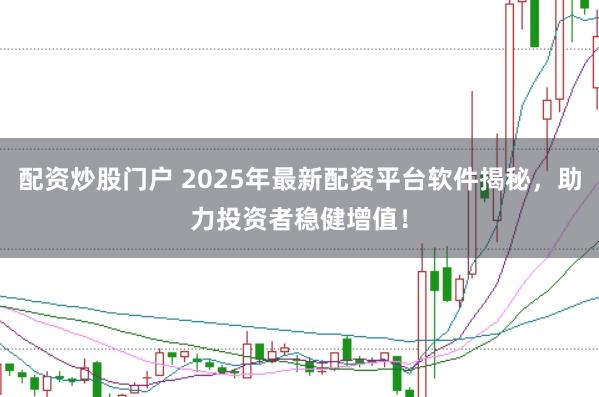 配资炒股门户 2025年最新配资平台软件揭秘，助力投资者稳健增值！