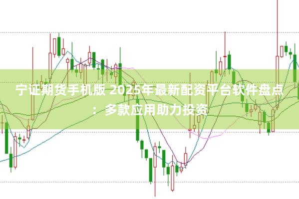 宁证期货手机版 2025年最新配资平台软件盘点：多款应用助力投资
