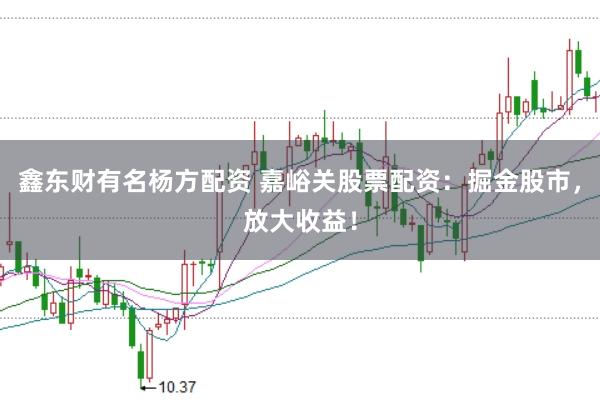 鑫东财有名杨方配资 嘉峪关股票配资：掘金股市，放大收益！