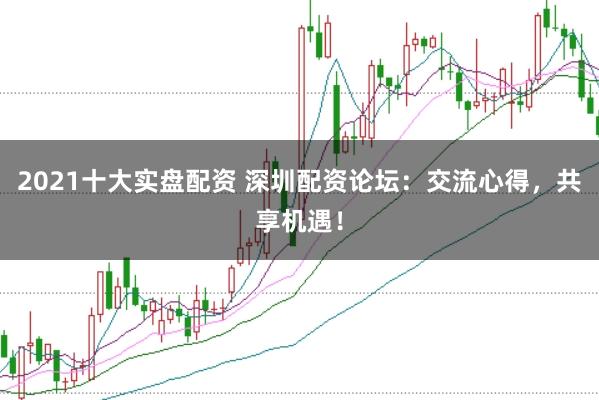 2021十大实盘配资 深圳配资论坛：交流心得，共享机遇！