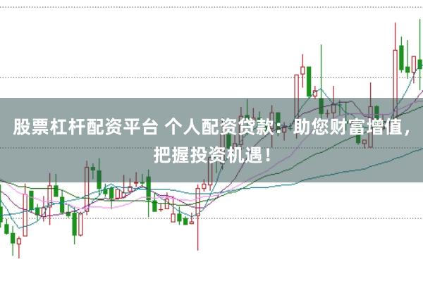 股票杠杆配资平台 个人配资贷款：助您财富增值，把握投资机遇！