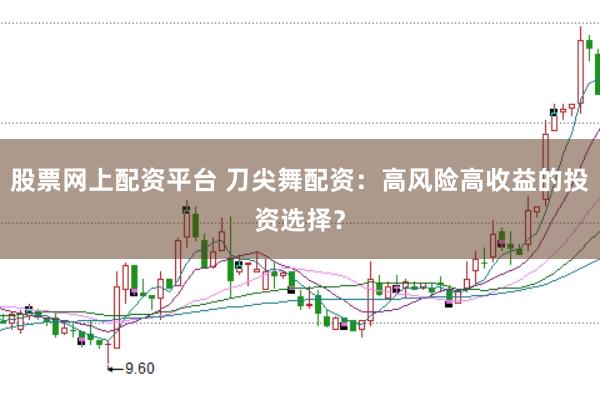 股票网上配资平台 刀尖舞配资：高风险高收益的投资选择？
