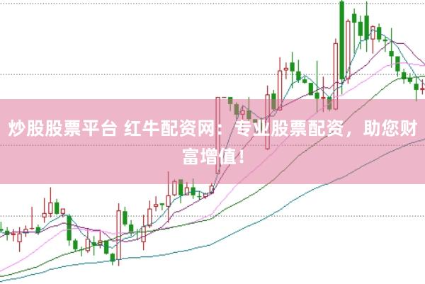 炒股股票平台 红牛配资网：专业股票配资，助您财富增值！