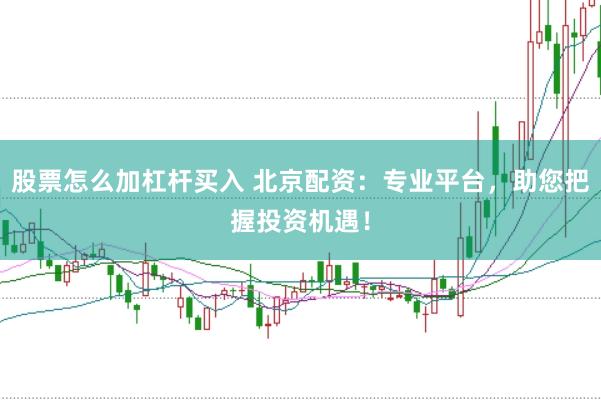 股票怎么加杠杆买入 北京配资：专业平台，助您把握投资机遇！