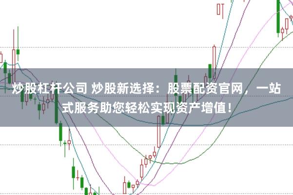 炒股杠杆公司 炒股新选择：股票配资官网，一站式服务助您轻松实现资产增值！