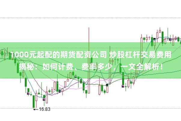 1000元起配的期货配资公司 炒股杠杆交易费用揭秘：如何计费、费率多少，一文全解析！