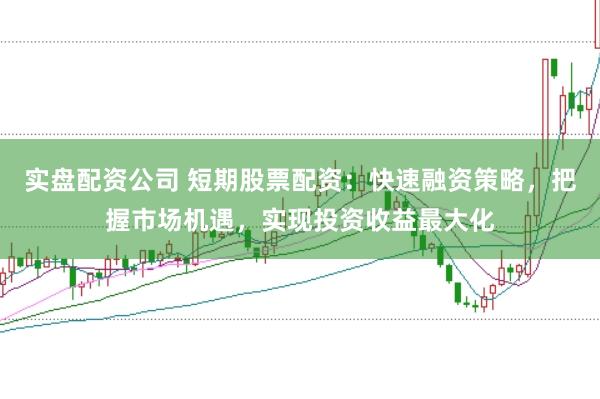 实盘配资公司 短期股票配资：快速融资策略，把握市场机遇，实现投资收益最大化