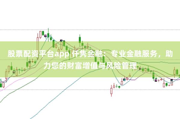 股票配资平台app 仟隽金融：专业金融服务，助力您的财富增值与风险管理