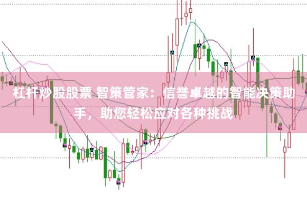 杠杆炒股股票 智策管家：信誉卓越的智能决策助手，助您轻松应对各种挑战