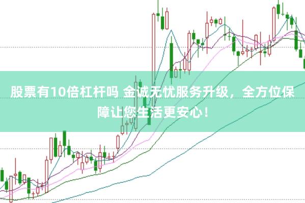 股票有10倍杠杆吗 金诚无忧服务升级，全方位保障让您生活更安心！