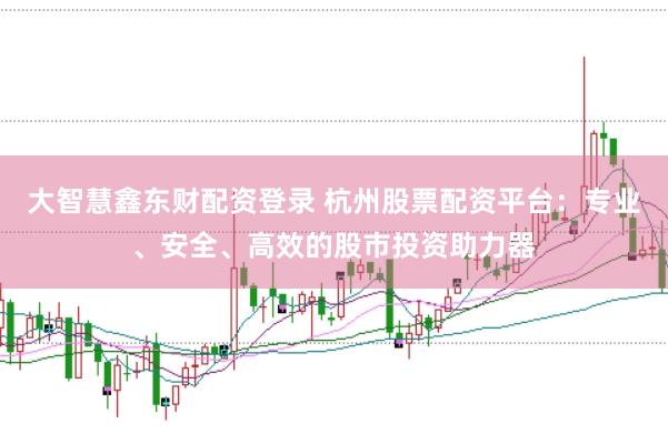 大智慧鑫东财配资登录 杭州股票配资平台：专业、安全、高效的股市投资助力器