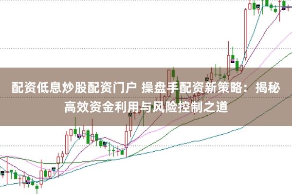 配资低息炒股配资门户 操盘手配资新策略：揭秘高效资金利用与风险控制之道