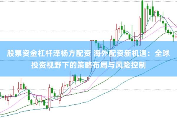 股票资金杠杆泽杨方配资 海外配资新机遇：全球投资视野下的策略布局与风险控制