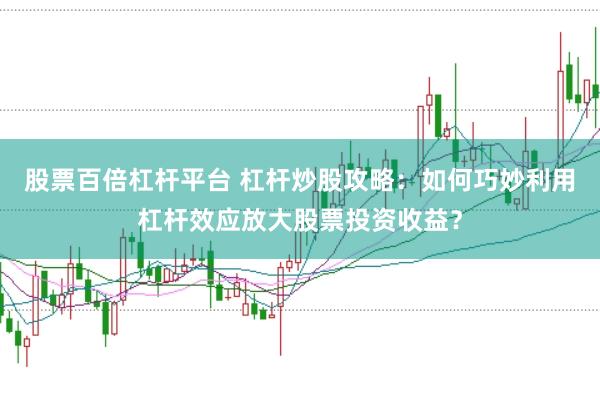 股票百倍杠杆平台 杠杆炒股攻略：如何巧妙利用杠杆效应放大股票投资收益？