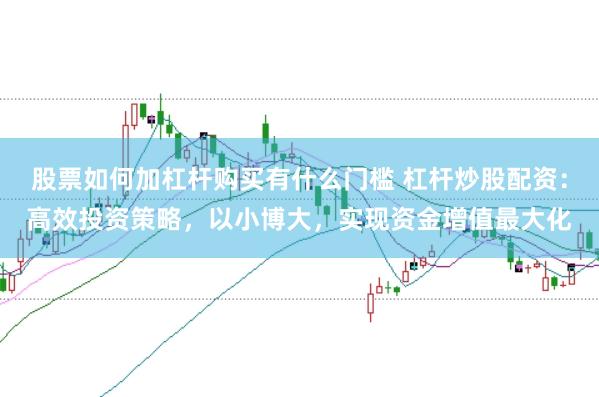股票如何加杠杆购买有什么门槛 杠杆炒股配资：高效投资策略，以小博大，实现资金增值最大化