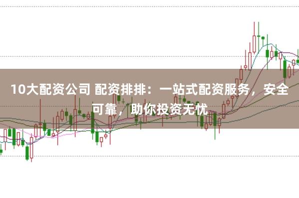 10大配资公司 配资排排：一站式配资服务，安全可靠，助你投资无忧