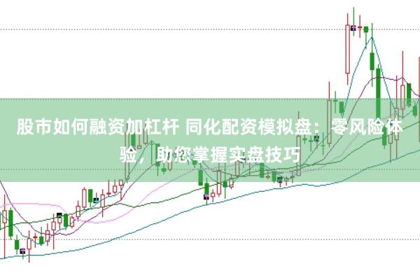 股市如何融资加杠杆 同化配资模拟盘：零风险体验，助您掌握实盘技巧