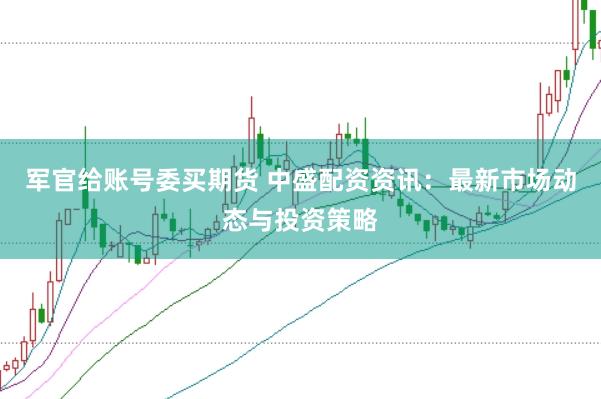 军官给账号委买期货 中盛配资资讯：最新市场动态与投资策略