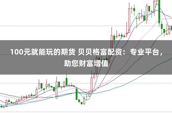 100元就能玩的期货 贝贝格富配资：专业平台，助您财富增值