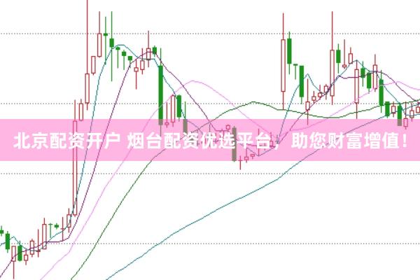 北京配资开户 烟台配资优选平台，助您财富增值！