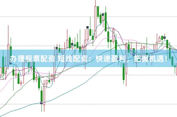 办理股票配资 短线配资：快速盈利，把握机遇！