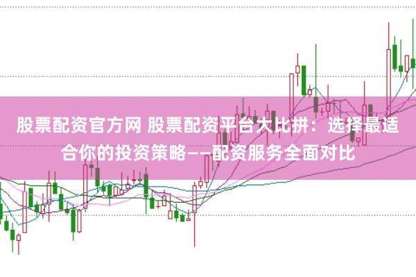 股票配资官方网 股票配资平台大比拼：选择最适合你的投资策略——配资服务全面对比