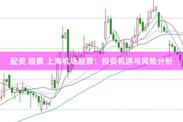 配资 股票 上海机场股票：投资机遇与风险分析