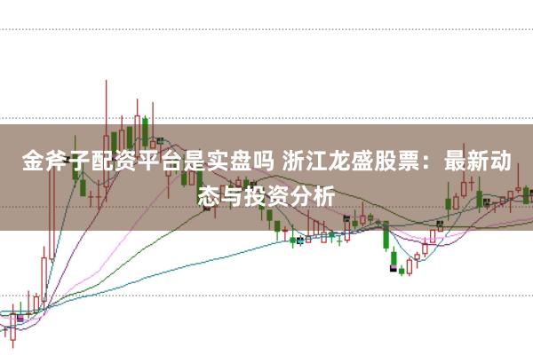 金斧子配资平台是实盘吗 浙江龙盛股票：最新动态与投资分析