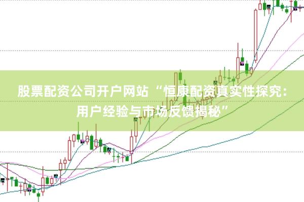 股票配资公司开户网站 “恒康配资真实性探究：用户经验与市场反馈揭秘”