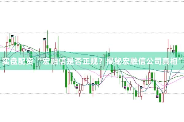 实盘配资 “宏融信是否正规？揭秘宏融信公司真相”